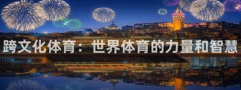 杏耀代理登录中心：跨文化体育：世界体育的力量和智慧