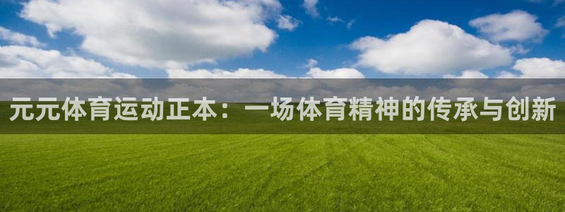 杏耀招商：元元体育运动正本：一场体育精神的传承与创新