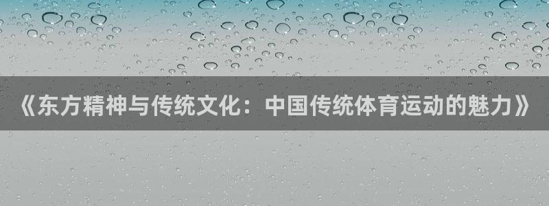 杏耀客服：《东方精神与传统文化：中国传统体育运动的魅力》