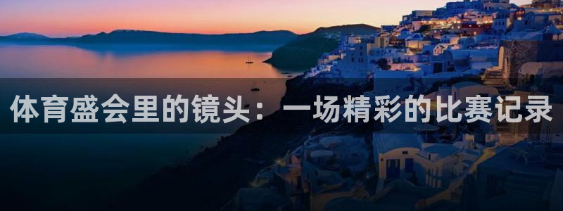 杏耀集团股票：体育盛会里的镜头：一场精彩的比赛记录