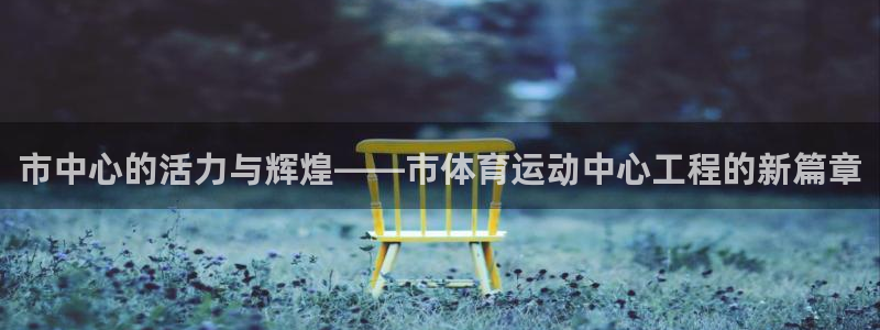 www.杏耀体育.com：市中心的活力与辉煌——市体育运动中心工程的新篇章