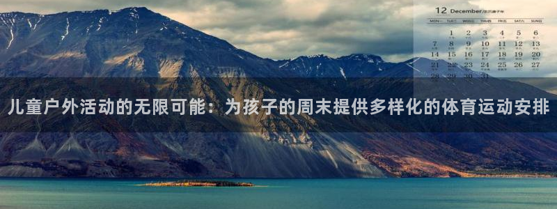 杏耀5注册：儿童户外活动的无限可能：为孩子的周末提供多样化的体育运动安排