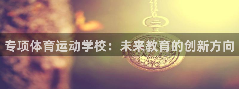 杏耀平台个人登录入口：专项体育运动学校：未来教育的创新方向