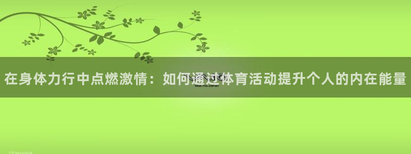 杏耀2代理注册：在身体力行中点燃激情：如何通过体育活动提升个人的内在能量