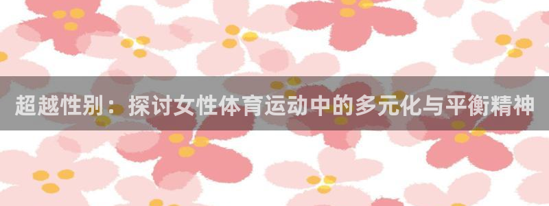杏耀账号官网登录：超越性别：探讨女性体育运动中的多元化与平衡精神